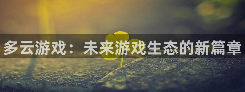 天美娱乐网页登录入口：多云游戏：未来游戏生态的新篇章