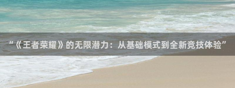 天美娱乐平台登录线路：“《王者荣耀》的无限潜力：从基础模式到
