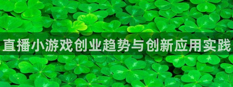 天美娱乐平台官网客服电话：直播小游戏创业趋势与创新应用实践
