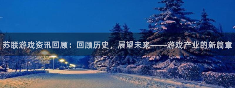 天美娱乐平台注册资金多少：苏联游戏资讯回顾：回顾历史，展望未