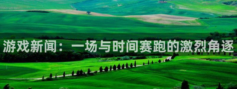 天美娱乐的意思：游戏新闻：一场与时间赛跑的激烈角逐