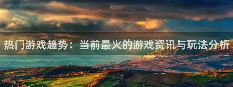 天美娱乐官网：热门游戏趋势：当前最火的游戏资讯与玩法分析