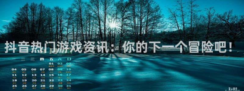 天美娱乐主管：抖音热门游戏资讯：你的下一个冒险吧！
