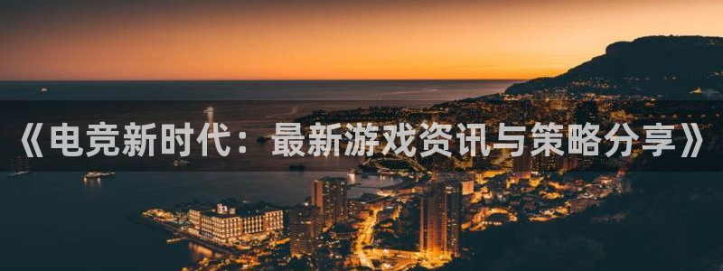 天美娱乐娱乐：《电竞新时代：最新游戏资讯与策略分享》