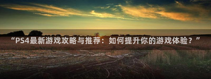天美娱乐官方平台：“PS4最新游戏攻略与推荐：如何提升你的游