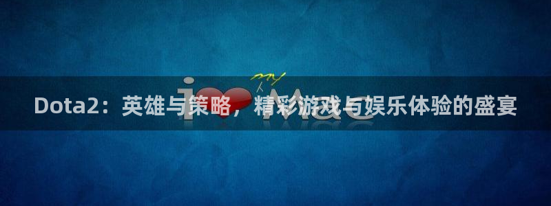 天美娱乐官方注册登录：Dota2：英雄与策略，精彩游戏与娱乐