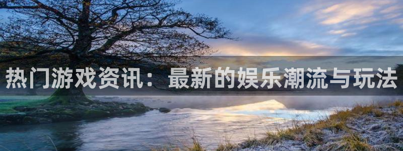 天美娱乐登录地址：热门游戏资讯：最新的娱乐潮流与玩法