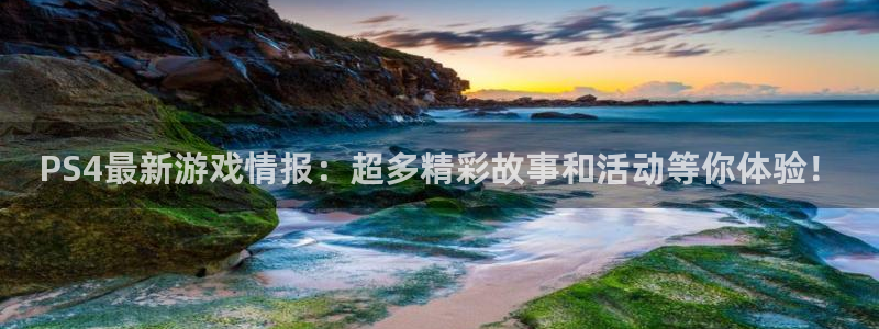 天美娱乐官方平台：PS4最新游戏情报：超多精彩故事和活动等你