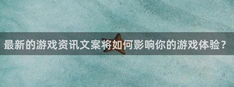 天美娱乐平台登录：最新的游戏资讯文案将如何影响你的游戏体验？